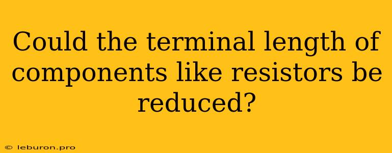 Could The Terminal Length Of Components Like Resistors Be Reduced? 