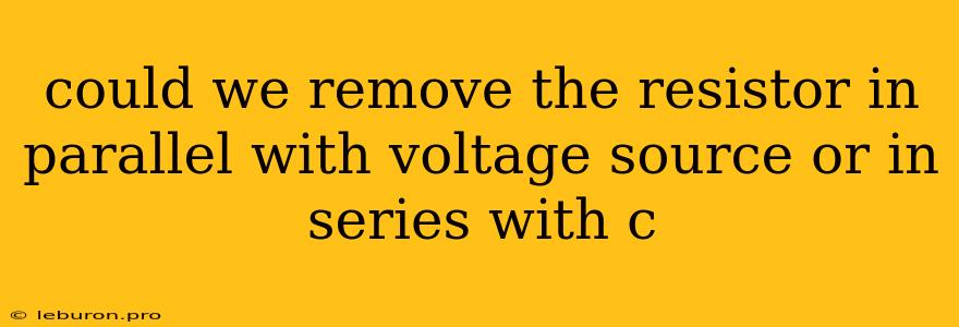 Could We Remove The Resistor In Parallel With Voltage Source Or In Series With C