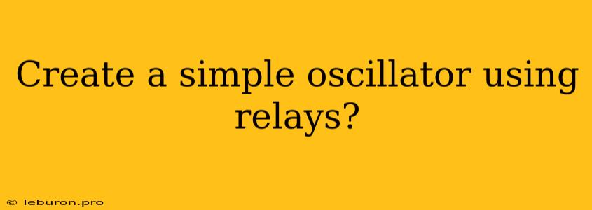 Create A Simple Oscillator Using Relays?