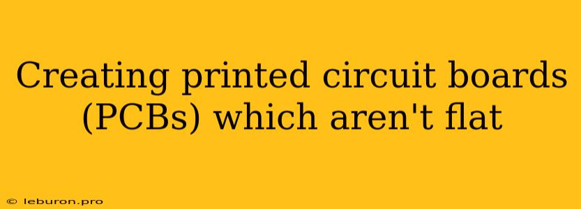 Creating Printed Circuit Boards (PCBs) Which Aren't Flat