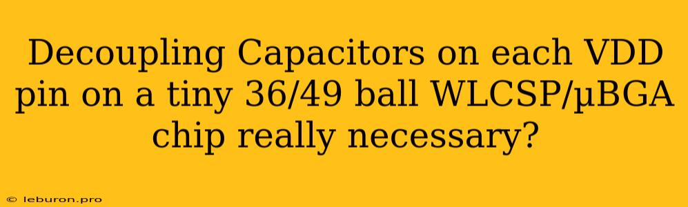 Decoupling Capacitors On Each VDD Pin On A Tiny 36/49 Ball WLCSP/µBGA Chip Really Necessary?