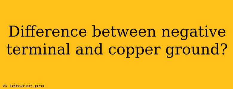 Difference Between Negative Terminal And Copper Ground?