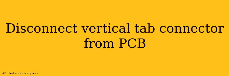 Disconnect Vertical Tab Connector From PCB