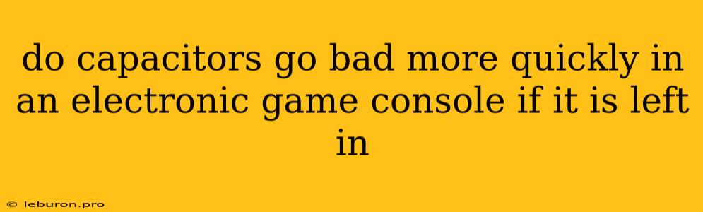 Do Capacitors Go Bad More Quickly In An Electronic Game Console If It Is Left In