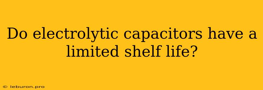 Do Electrolytic Capacitors Have A Limited Shelf Life?