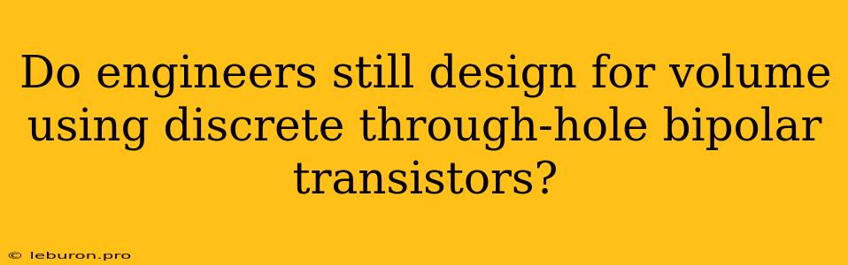 Do Engineers Still Design For Volume Using Discrete Through-hole Bipolar Transistors?