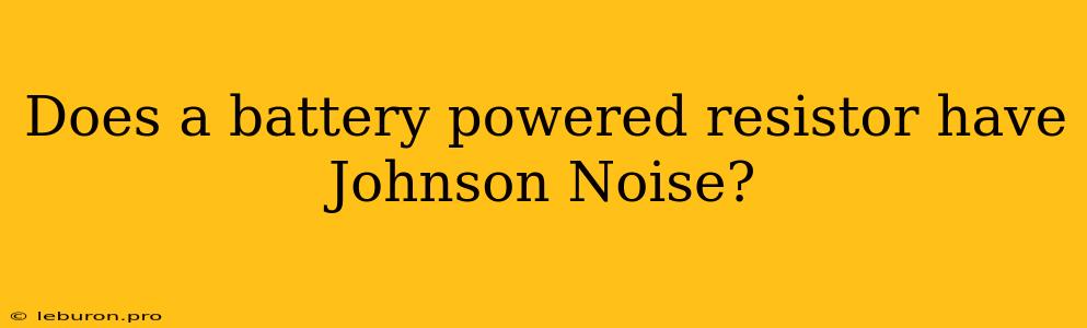 Does A Battery Powered Resistor Have Johnson Noise?