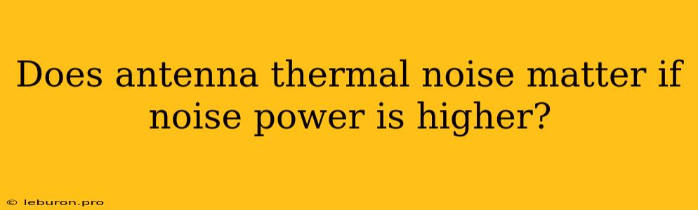 Does Antenna Thermal Noise Matter If Noise Power Is Higher?