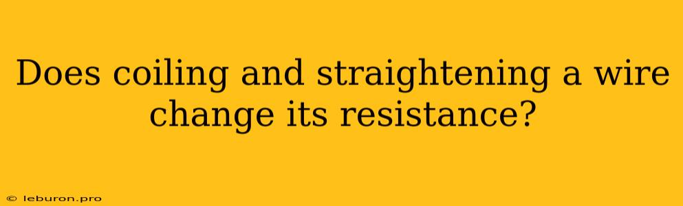 Does Coiling And Straightening A Wire Change Its Resistance?