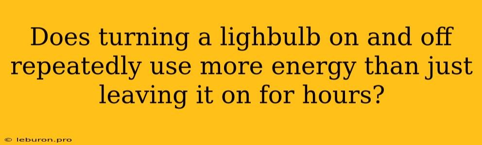 Does Turning A Lighbulb On And Off Repeatedly Use More Energy Than Just Leaving It On For Hours?