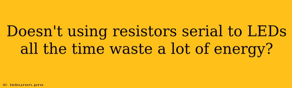 Doesn't Using Resistors Serial To LEDs All The Time Waste A Lot Of Energy?