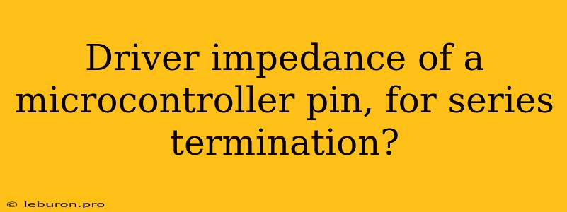 Driver Impedance Of A Microcontroller Pin, For Series Termination?