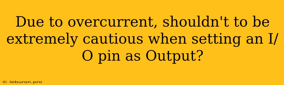 Due To Overcurrent, Shouldn't To Be Extremely Cautious When Setting An I/O Pin As Output?