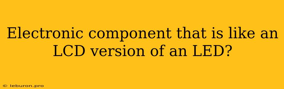 Electronic Component That Is Like An LCD Version Of An LED?