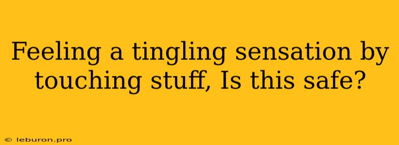 Feeling A Tingling Sensation By Touching Stuff, Is This Safe?