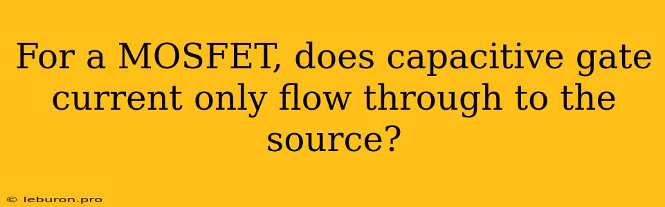 For A MOSFET, Does Capacitive Gate Current Only Flow Through To The Source?