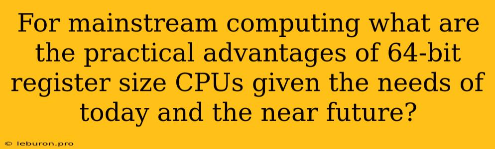 For Mainstream Computing What Are The Practical Advantages Of 64-bit Register Size CPUs Given The Needs Of Today And The Near Future? 