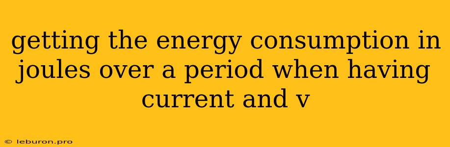 Getting The Energy Consumption In Joules Over A Period When Having Current And V