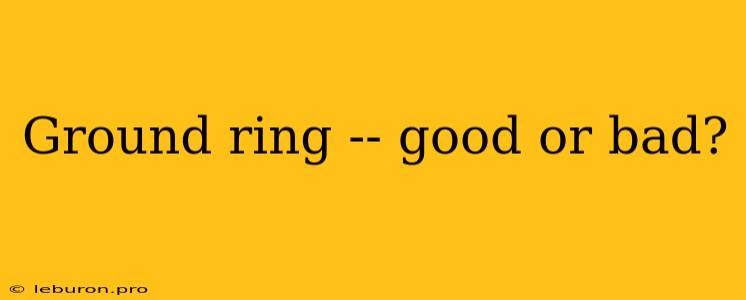 Ground Ring -- Good Or Bad?