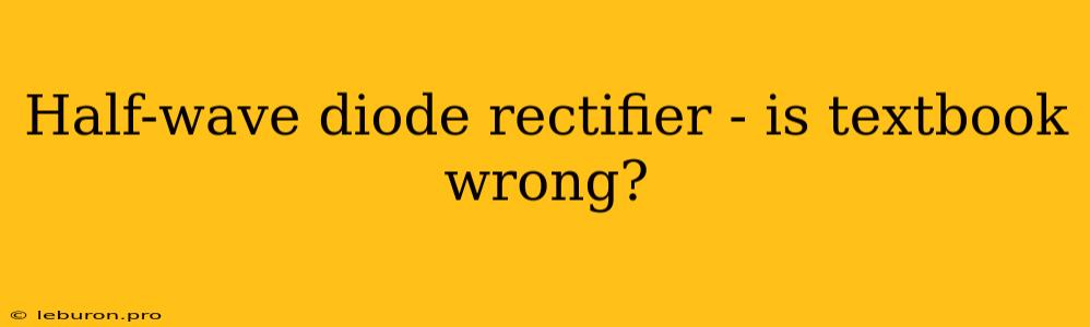 Half-wave Diode Rectifier - Is Textbook Wrong?