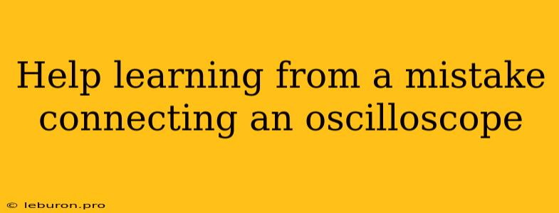 Help Learning From A Mistake Connecting An Oscilloscope