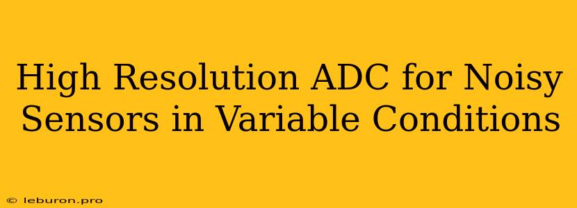 High Resolution ADC For Noisy Sensors In Variable Conditions