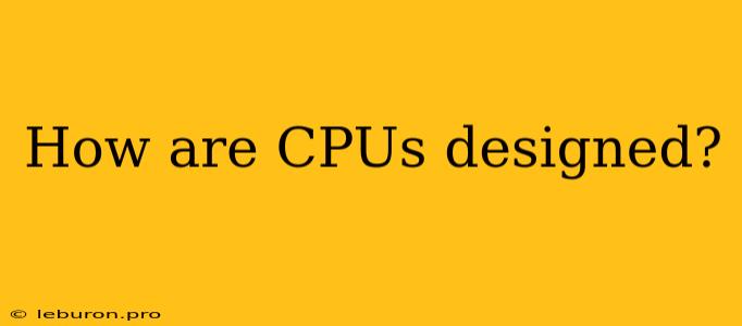 How Are CPUs Designed?