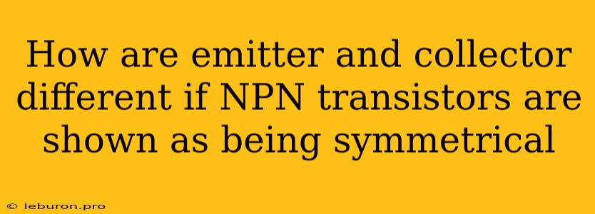 How Are Emitter And Collector Different If NPN Transistors Are Shown As Being Symmetrical