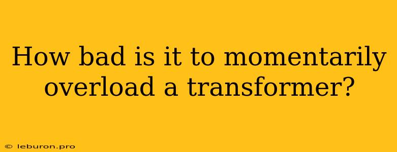 How Bad Is It To Momentarily Overload A Transformer? 