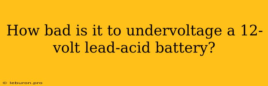 How Bad Is It To Undervoltage A 12-volt Lead-acid Battery?