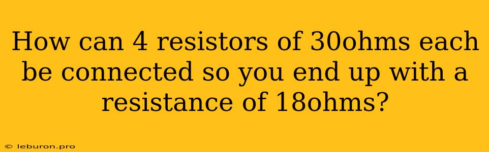 How Can 4 Resistors Of 30ohms Each Be Connected So You End Up With A Resistance Of 18ohms?