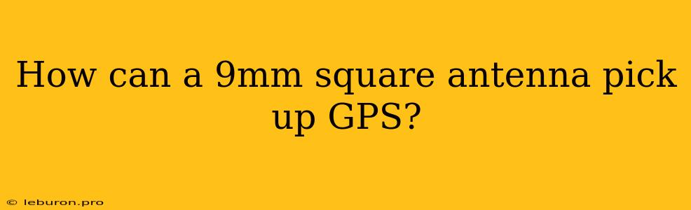 How Can A 9mm Square Antenna Pick Up GPS?