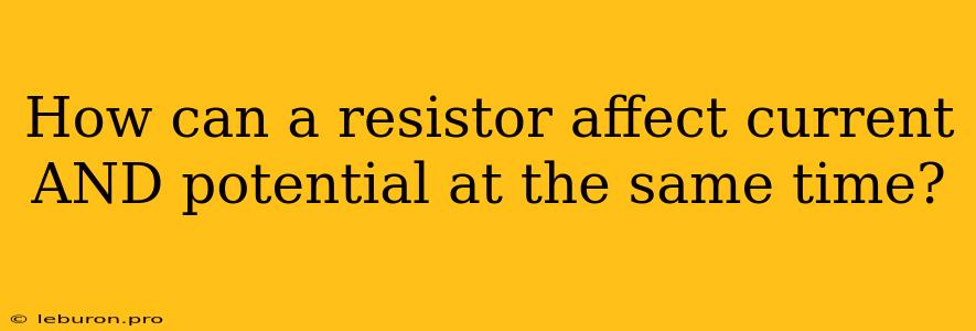 How Can A Resistor Affect Current AND Potential At The Same Time?