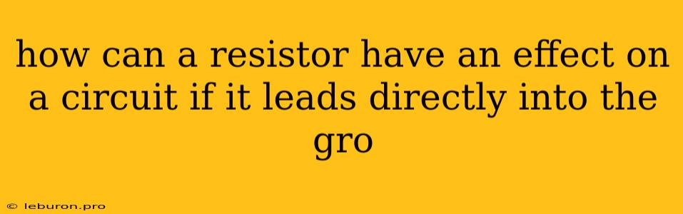 How Can A Resistor Have An Effect On A Circuit If It Leads Directly Into The Gro