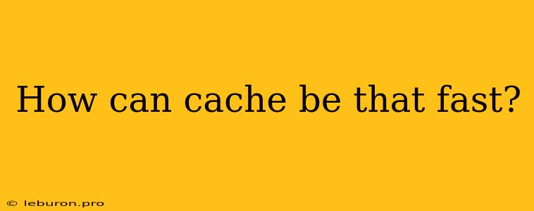 How Can Cache Be That Fast?