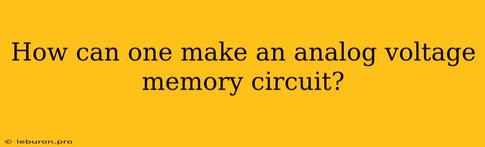 How Can One Make An Analog Voltage Memory Circuit?