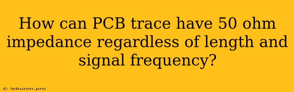 How Can PCB Trace Have 50 Ohm Impedance Regardless Of Length And Signal Frequency?