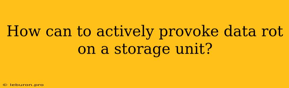 How Can To Actively Provoke Data Rot On A Storage Unit?