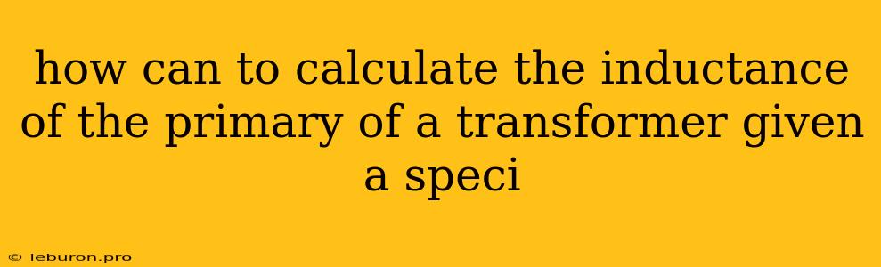 How Can To Calculate The Inductance Of The Primary Of A Transformer Given A Speci