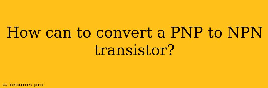 How Can To Convert A PNP To NPN Transistor?