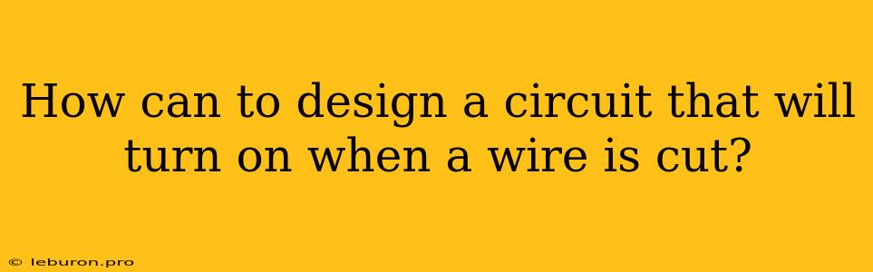 How Can To Design A Circuit That Will Turn On When A Wire Is Cut?