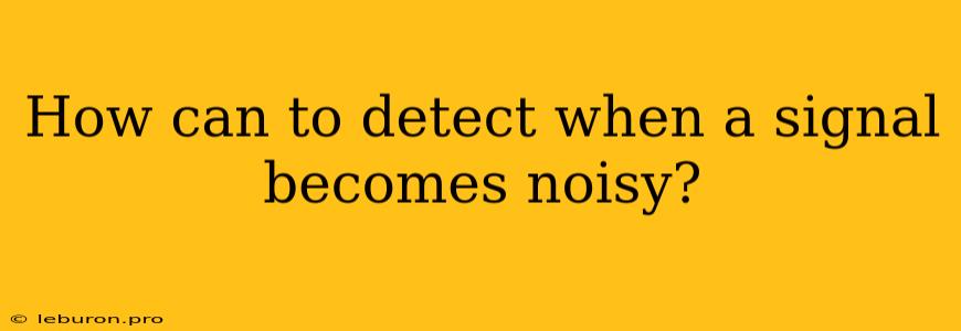 How Can To Detect When A Signal Becomes Noisy?