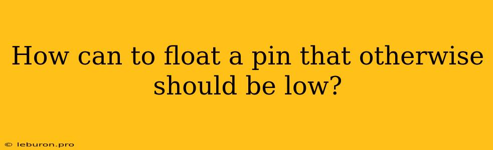 How Can To Float A Pin That Otherwise Should Be Low?