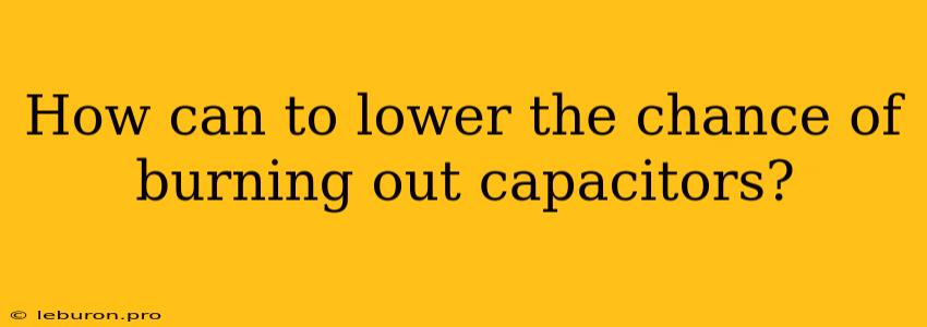 How Can To Lower The Chance Of Burning Out Capacitors?