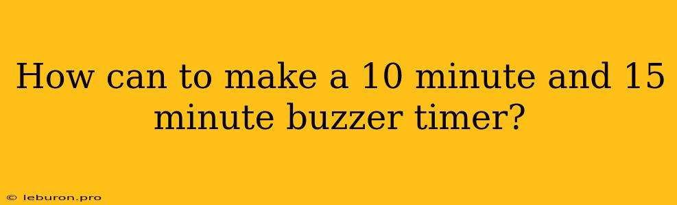 How Can To Make A 10 Minute And 15 Minute Buzzer Timer?