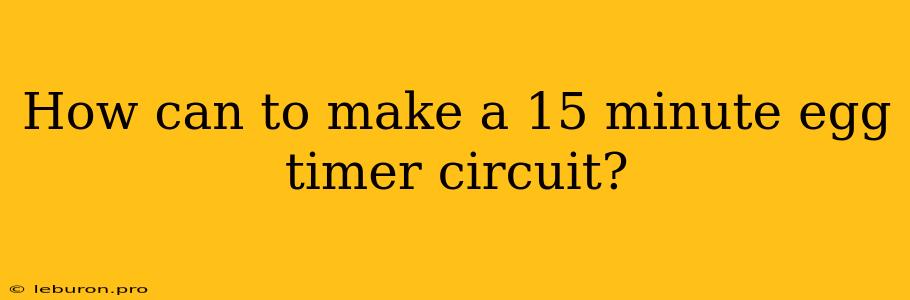 How Can To Make A 15 Minute Egg Timer Circuit?