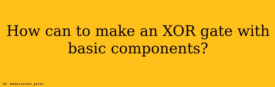 How Can To Make An XOR Gate With Basic Components?