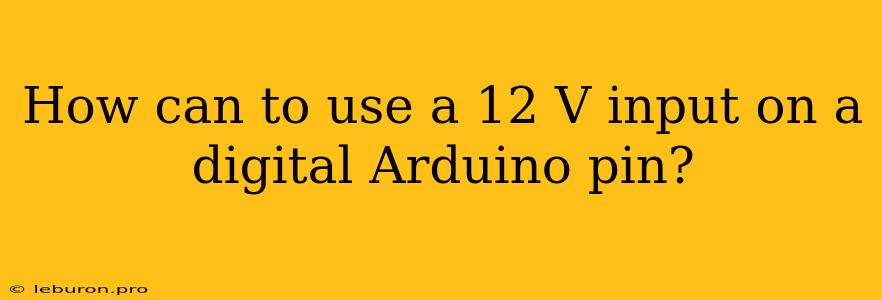 How Can To Use A 12 V Input On A Digital Arduino Pin?