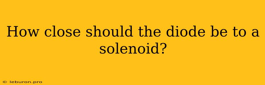 How Close Should The Diode Be To A Solenoid?