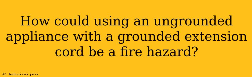 How Could Using An Ungrounded Appliance With A Grounded Extension Cord Be A Fire Hazard?